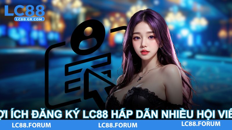 Lợi ích đăng ký LC88 hấp dẫn nhiều hội viên