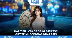 Nạp Tiền LC88 Dễ Dàng Siêu Tốc, Quy Trình Đơn Giản Nhất 2025