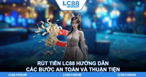 Rút Tiền LC88 Hướng Dẫn Các Bước An Toàn Và Thuận Tiện